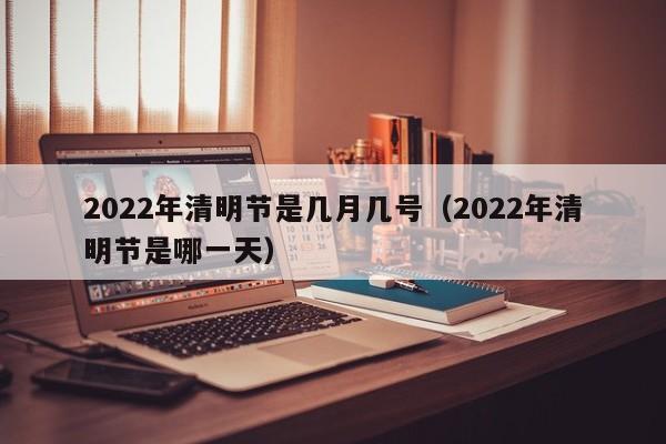 2022年清明节是几月几号(2022年清明节是哪一天)