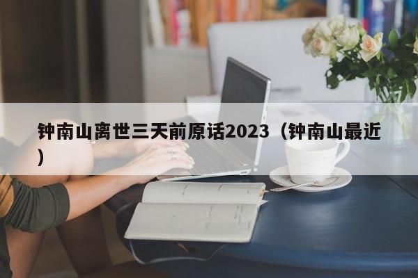 钟南山离世三天前原话2023(钟南山最近)