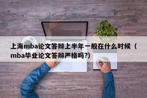 上海mba论文答辩上半年一般在什么时候(mba毕业论文答辩严格吗?)