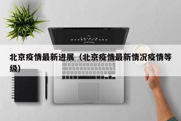 北京疫情最新进展(北京疫情最新情况疫情等级)