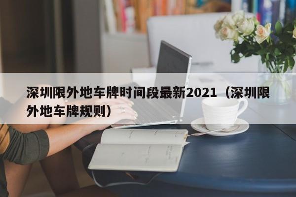 深圳限外地车牌时间段最新2021(深圳限外地车牌规则)