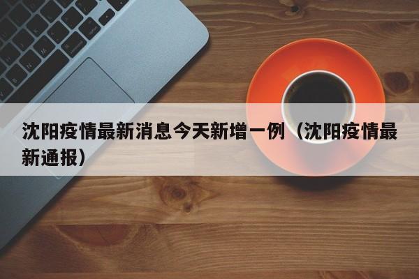 沈阳疫情最新消息今天新增一例(沈阳疫情最新通报)