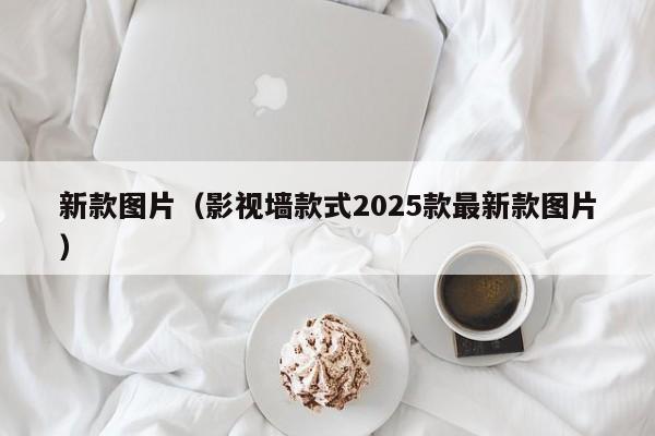 新款图片(影视墙款式2025款最新款图片)