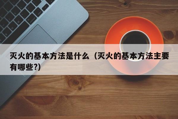 灭火的基本方法是什么(灭火的基本方法主要有哪些?)