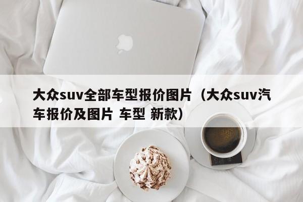 大众suv全部车型报价图片(大众suv汽车报价及图片 车型 新款)