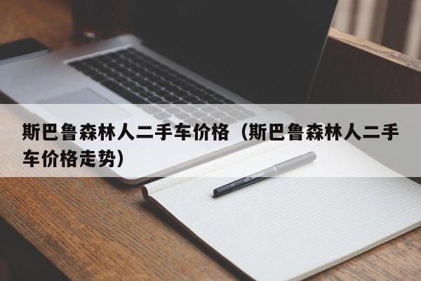 斯巴鲁森林人二手车价格(斯巴鲁森林人二手车价格走势)