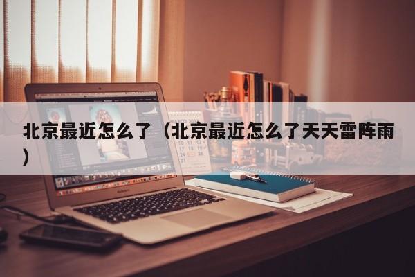 北京最近怎么了(北京最近怎么了天天雷阵雨)