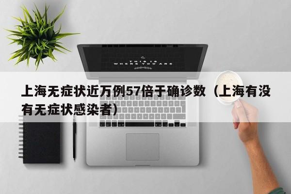 上海无症状近万例57倍于确诊数(上海有没有无症状感染者)