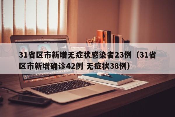 31省区市新增无症状感染者23例(31省区市新增确诊42例 无症状38例)