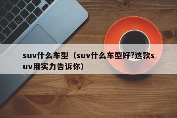 suv什么车型(suv什么车型好?这款suv用实力告诉你)