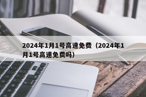 2024年1月1号高速免费(2024年1月1号高速免费吗)