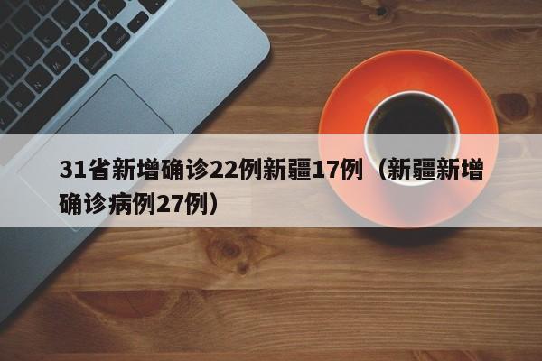 31省新增确诊22例新疆17例(新疆新增确诊病例27例)