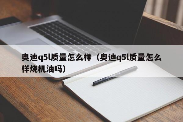 奥迪q5l质量怎么样(奥迪q5l质量怎么样烧机油吗)