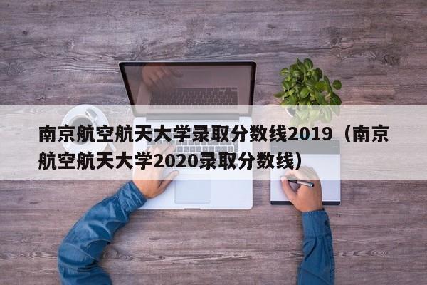 南京航空航天大学录取分数线2019(南京航空航天大学2020录取分数线)