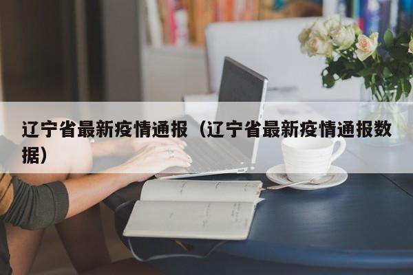 辽宁省最新疫情通报(辽宁省最新疫情通报数据)