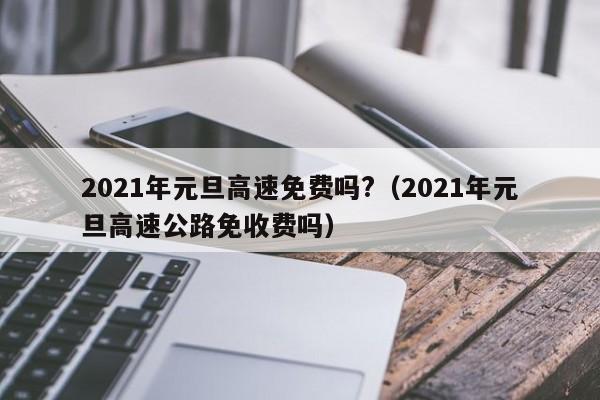 2021年元旦高速免费吗?(2021年元旦高速公路免收费吗)