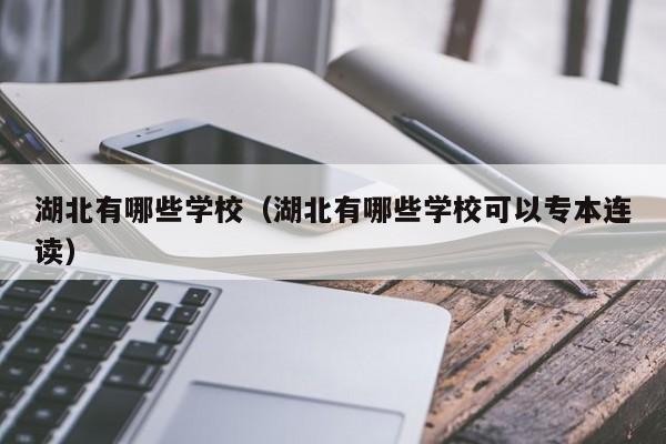 湖北有哪些学校(湖北有哪些学校可以专本连读)