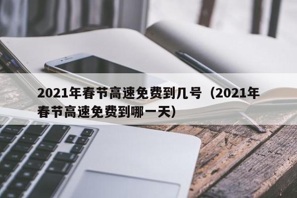 2021年春节高速免费到几号(2021年春节高速免费到哪一天)