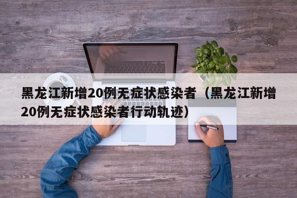 黑龙江新增20例无症状感染者(黑龙江新增20例无症状感染者行动轨迹)