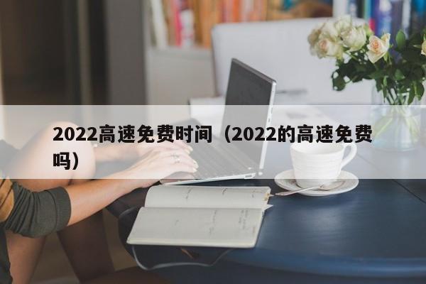 2022高速免费时间(2022的高速免费吗)