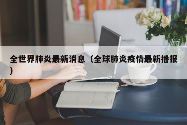 全世界肺炎最新消息(全球肺炎疫情最新播报)
