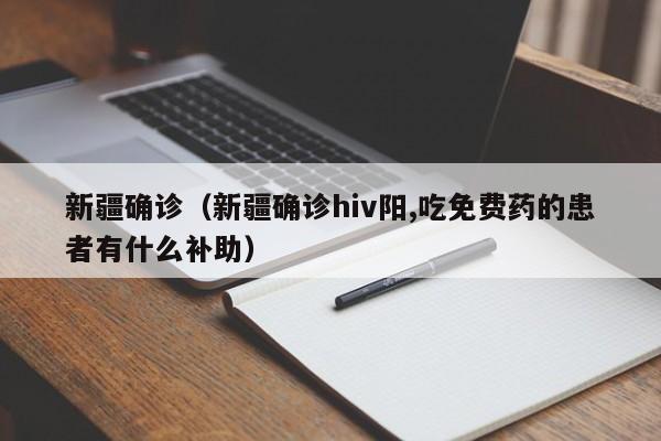 新疆确诊(新疆确诊hiv阳,吃免费药的患者有什么补助)