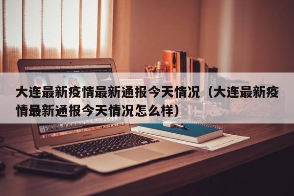 大连最新疫情最新通报今天情况(大连最新疫情最新通报今天情况怎么样)