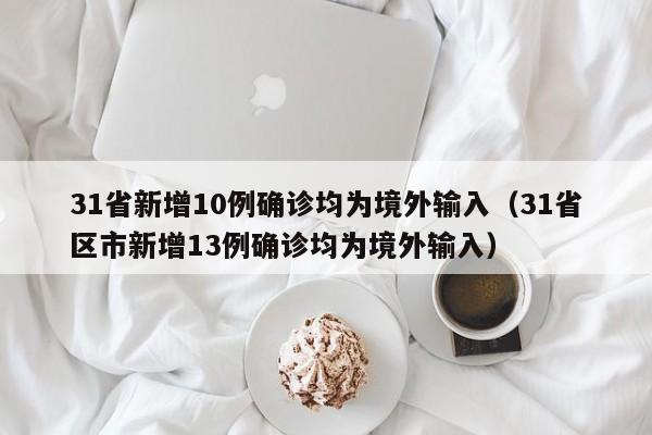 31省新增10例确诊均为境外输入(31省区市新增13例确诊均为境外输入)