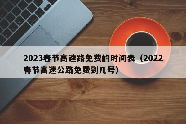 2023春节高速路免费的时间表(2022春节高速公路免费到几号)