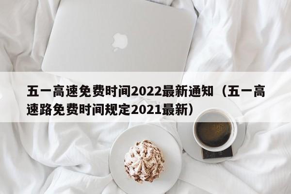 五一高速免费时间2022最新通知(五一高速路免费时间规定2021最新)