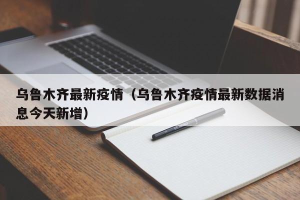 乌鲁木齐最新疫情(乌鲁木齐疫情最新数据消息今天新增)