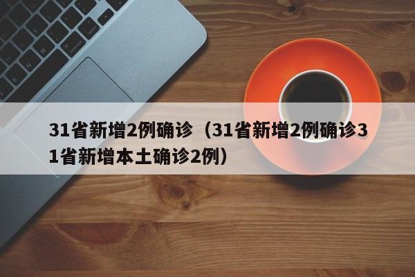 31省新增2例确诊(31省新增2例确诊31省新增本土确诊2例)