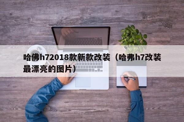 哈佛h72018款新款改装(哈弗h7改装最漂亮的图片)
