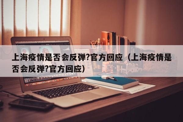 上海疫情是否会反弹?官方回应(上海疫情是否会反弹?官方回应)