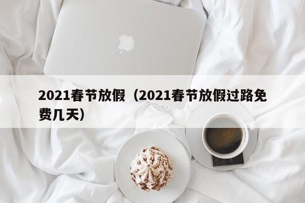 2021春节放假(2021春节放假过路免费几天)
