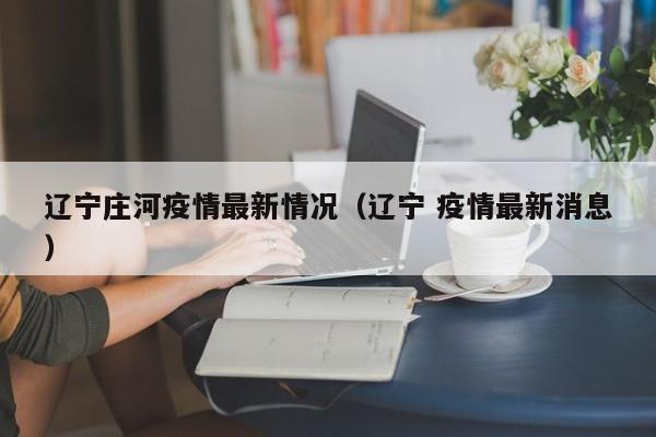 辽宁庄河疫情最新情况(辽宁 疫情最新消息)