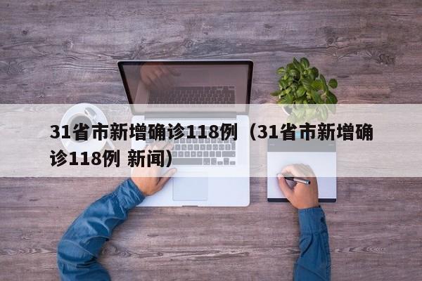 31省市新增确诊118例(31省市新增确诊118例 新闻)