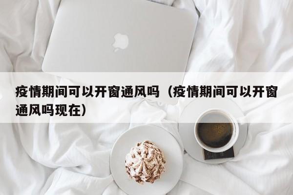 疫情期间可以开窗通风吗(疫情期间可以开窗通风吗现在)