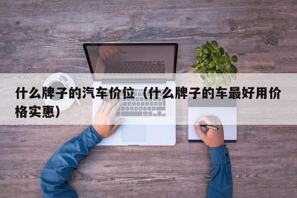 什么牌子的汽车价位(什么牌子的车最好用价格实惠)