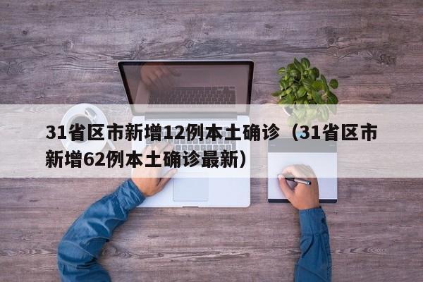 31省区市新增12例本土确诊(31省区市新增62例本土确诊最新)