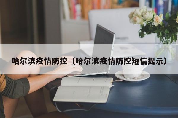 哈尔滨疫情防控(哈尔滨疫情防控短信提示)