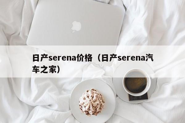 日产serena价格(日产serena汽车之家)