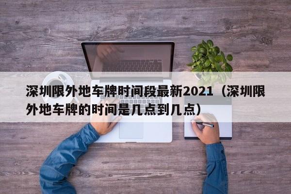 深圳限外地车牌时间段最新2021(深圳限外地车牌的时间是几点到几点)