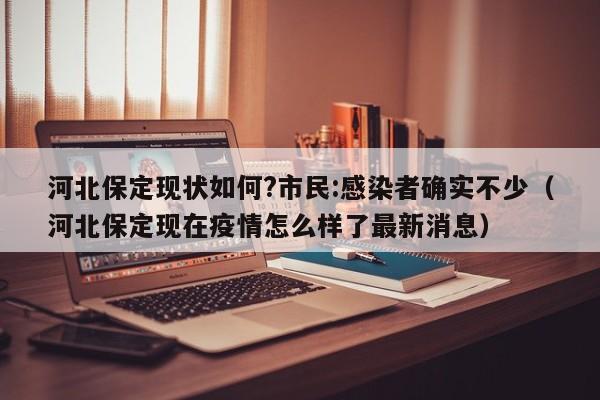 河北保定现状如何?市民:感染者确实不少(河北保定现在疫情怎么样了最新消息)