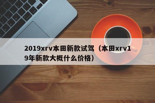2019xrv本田新款试驾(本田xrv19年新款大概什么价格)