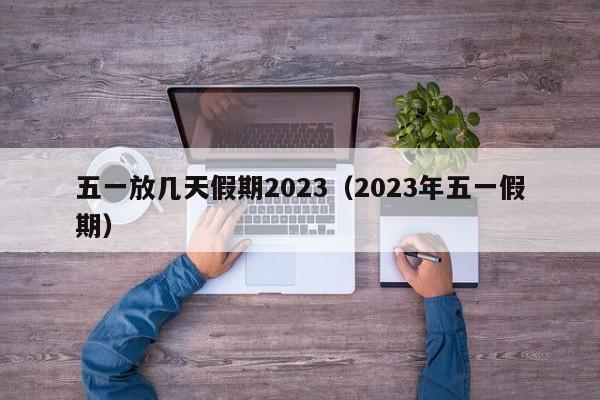 五一放几天假期2023(2023年五一假期)