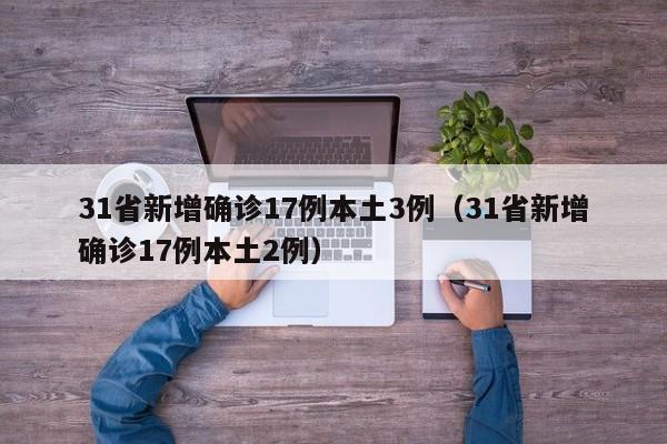 31省新增确诊17例本土3例(31省新增确诊17例本土2例)