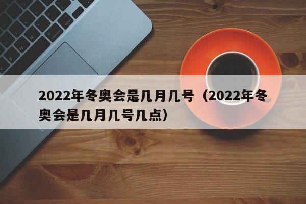 2022年冬奥会是几月几号(2022年冬奥会是几月几号几点)