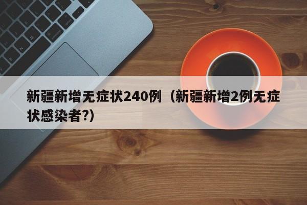 新疆新增无症状240例(新疆新增2例无症状感染者?)
