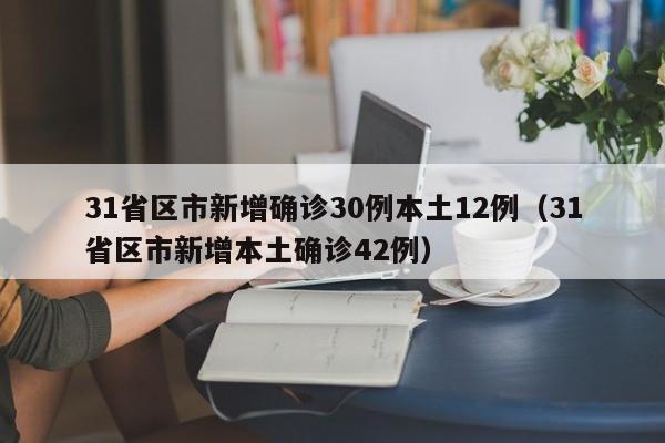 31省区市新增确诊30例本土12例(31省区市新增本土确诊42例)